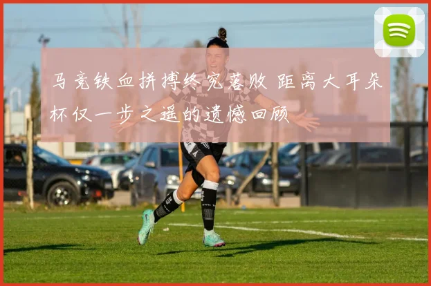 马竞铁血拼搏终究落败 距离大耳朵杯仅一步之遥的遗憾回顾