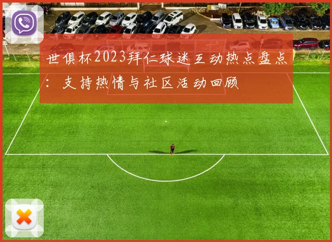 世俱杯2023拜仁球迷互动热点盘点：支持热情与社区活动回顾