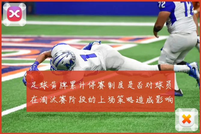 足球黄牌累计停赛制度是否对球员在淘汰赛阶段的上场策略造成影响