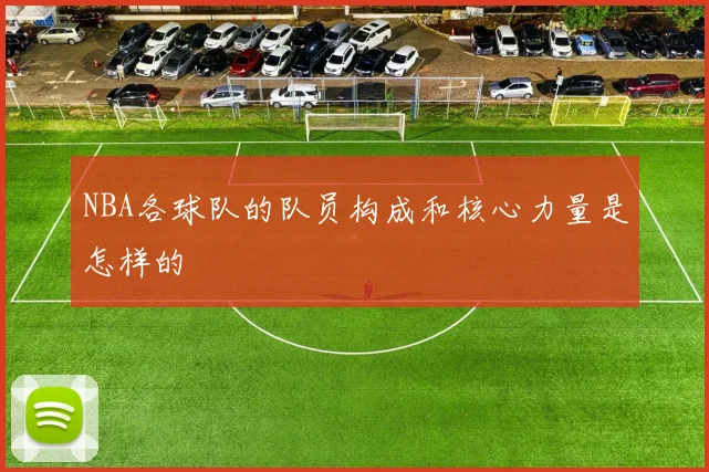 NBA各球队的队员构成和核心力量是怎样的