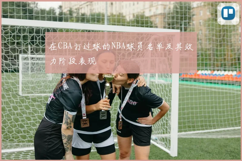 在CBA打过球的NBA球员名单及其效力阶段表现