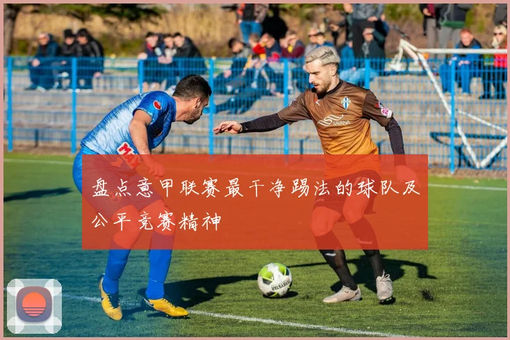 盘点意甲联赛最干净踢法的球队及公平竞赛精神