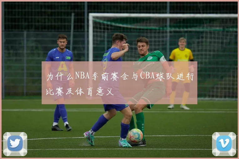 为什么NBA季前赛会与CBA球队进行比赛及体育意义