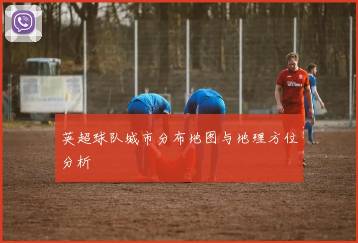 英超球队城市分布地图与地理方位分析