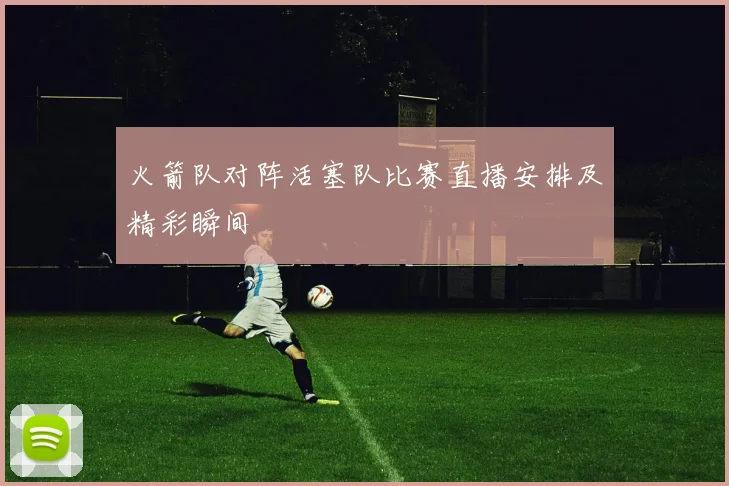 火箭队对阵活塞队比赛直播安排及精彩瞬间