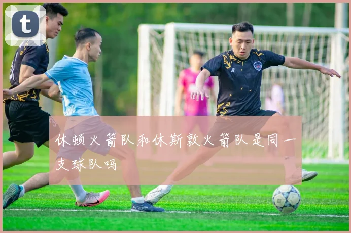 休顿火箭队和休斯敦火箭队是同一支球队吗