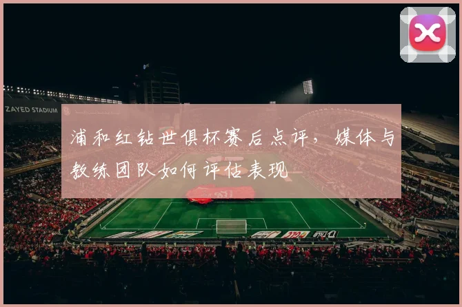 浦和红钻世俱杯赛后点评，媒体与教练团队如何评估表现
