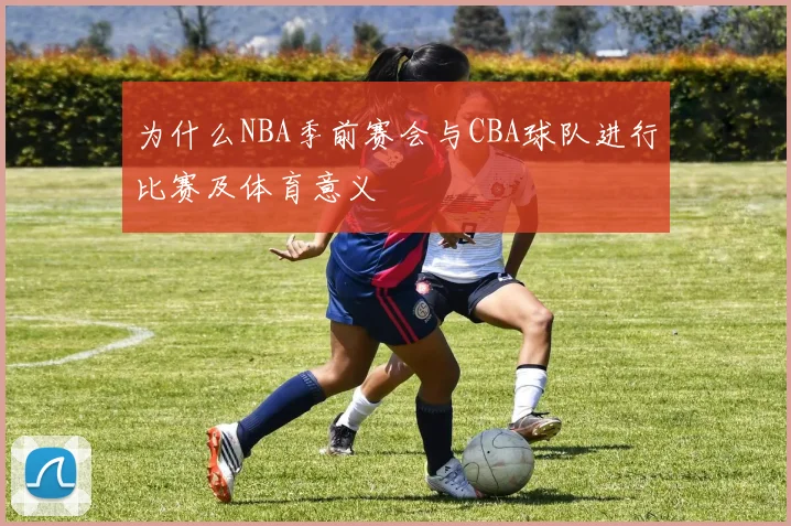 为什么NBA季前赛会与CBA球队进行比赛及体育意义