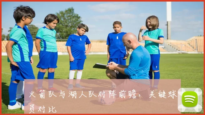 火箭队与湖人队对阵前瞻，关键球员对比