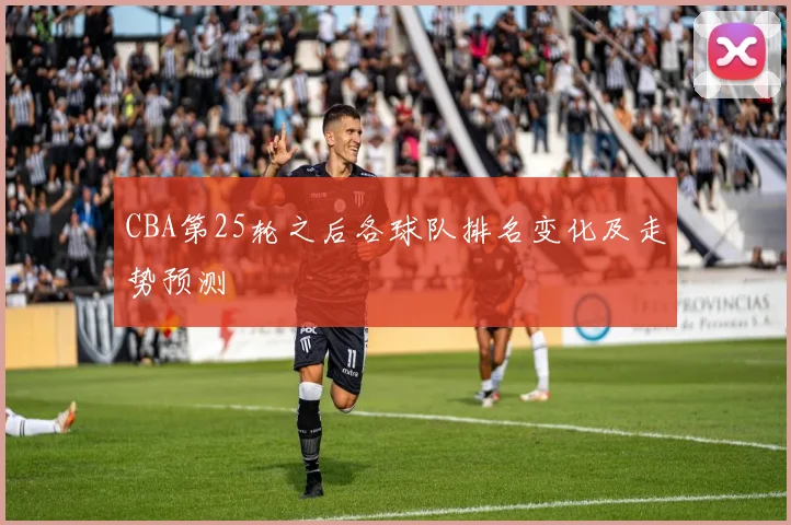CBA第25轮之后各球队排名变化及走势预测