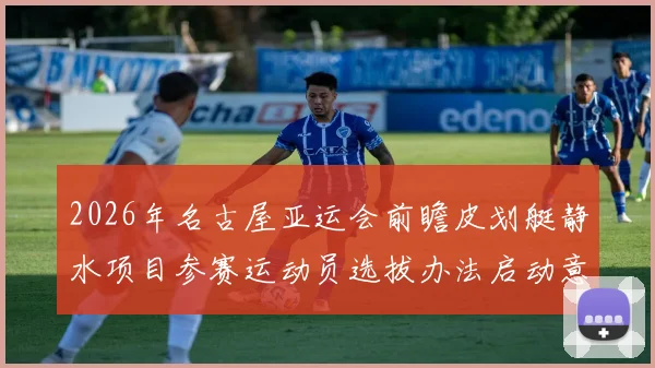 2026年名古屋亚运会前瞻皮划艇静水项目参赛运动员选拔办法启动意见征集