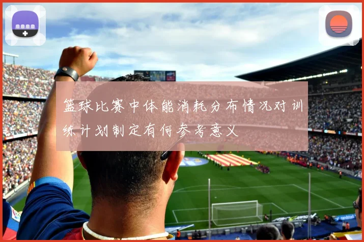 篮球比赛中体能消耗分布情况对训练计划制定有何参考意义