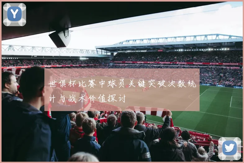 世俱杯比赛中球员关键突破次数统计与战术价值探讨