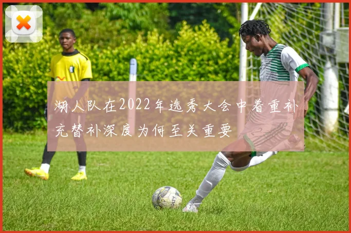 湖人队在2022年选秀大会中着重补充替补深度为何至关重要